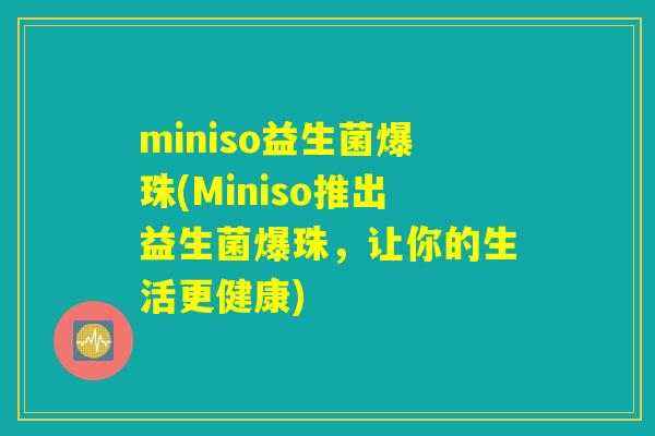 miniso益生菌爆珠(Miniso推出益生菌爆珠，让你的生活更健康)
