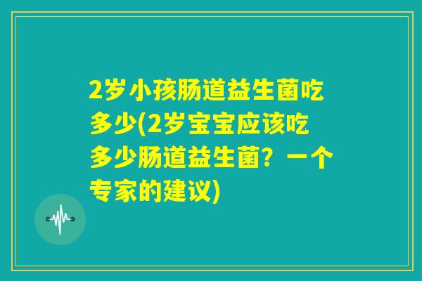 2岁小孩肠道益生菌吃多少(2岁宝宝应该吃多少肠道益生菌？一个专家的建议)