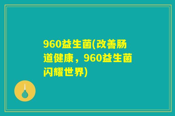 960益生菌(改善肠道健康，960益生菌闪耀世界)