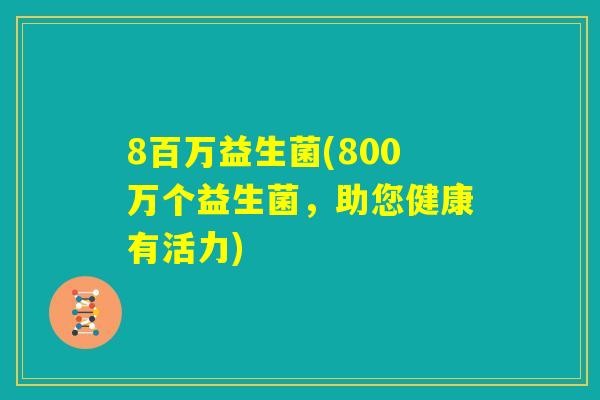 8百万益生菌(800万个益生菌，助您健康有活力)