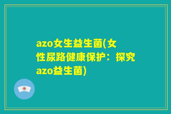 azo女生益生菌(女性尿路健康保护：探究azo益生菌)