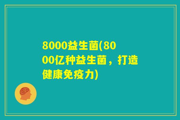 8000益生菌(8000亿种益生菌，打造健康免疫力)