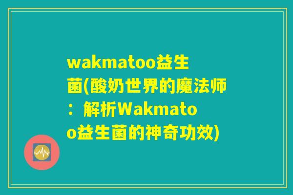 wakmatoo益生菌(酸奶世界的魔法师：解析Wakmatoo益生菌的神奇功效)