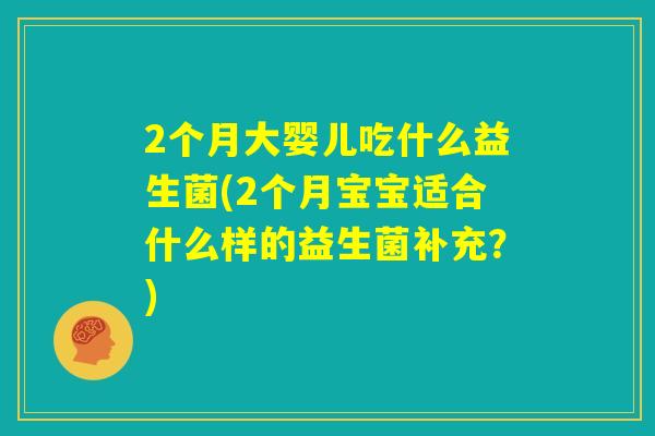 2个月大婴儿吃什么益生菌(2个月宝宝适合什么样的益生菌补充？)
