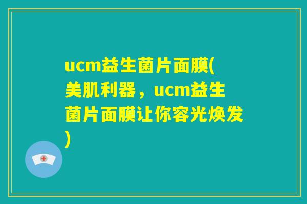 ucm益生菌片面膜(美肌利器，ucm益生菌片面膜让你容光焕发)