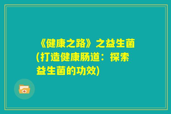 《健康之路》之益生菌(打造健康肠道：探索益生菌的功效)