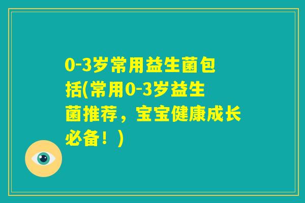 0-3岁常用益生菌包括(常用0-3岁益生菌推荐，宝宝健康成长必备！)