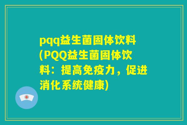 pqq益生菌固体饮料(PQQ益生菌固体饮料：提高免疫力，促进消化系统健康)
