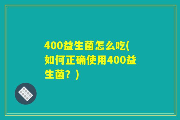 400益生菌怎么吃(如何正确使用400益生菌？)