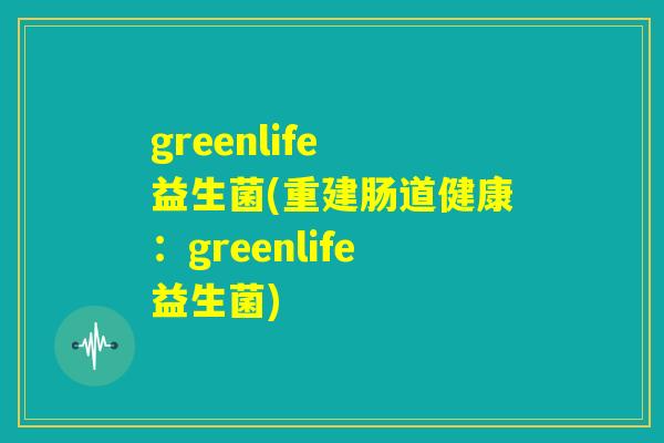 greenlife 益生菌(重建肠道健康：greenlife益生菌)