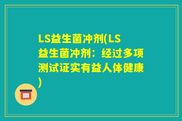 LS益生菌冲剂(LS益生菌冲剂：经过多项测试证实有益人体健康)