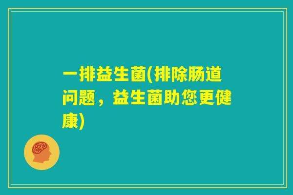 一排益生菌(排除肠道问题，益生菌助您更健康)