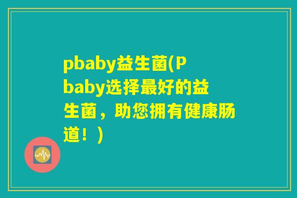 pbaby益生菌(Pbaby选择最好的益生菌，助您拥有健康肠道！)