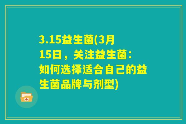 3.15益生菌(3月15日，关注益生菌：如何选择适合自己的益生菌品牌与剂型)