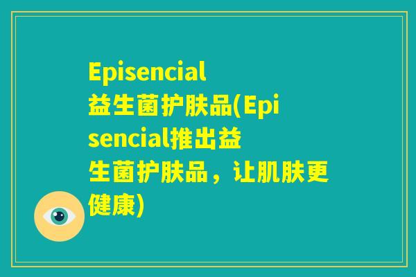Episencial益生菌护肤品(Episencial推出益生菌护肤品，让肌肤更健康)