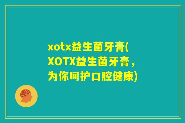 xotx益生菌牙膏(XOTX益生菌牙膏，为你呵护口腔健康)
