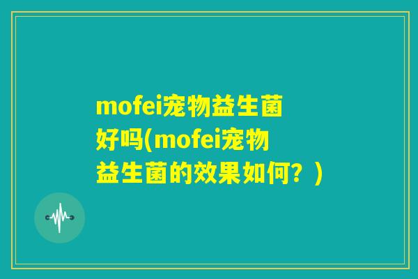 mofei宠物益生菌好吗(mofei宠物益生菌的效果如何？)