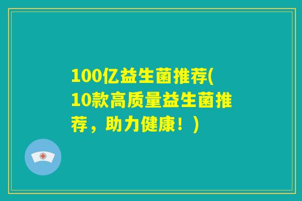 100亿益生菌推荐(10款高质量益生菌推荐，助力健康！)
