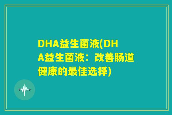 DHA益生菌液(DHA益生菌液：改善肠道健康的最佳选择)