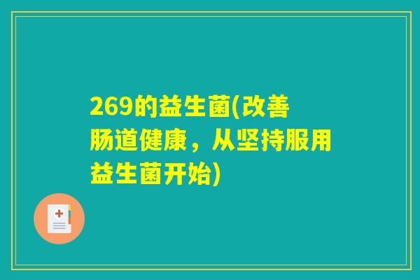 269的益生菌(改善肠道健康，从坚持服用益生菌开始)