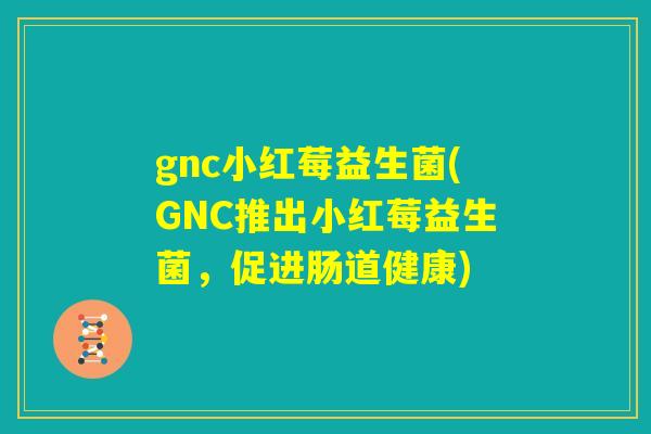 gnc小红莓益生菌(GNC推出小红莓益生菌，促进肠道健康)