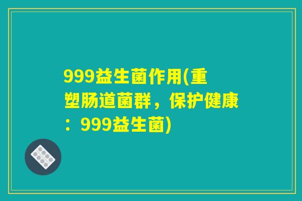 999益生菌作用(重塑肠道菌群，保护健康：999益生菌)