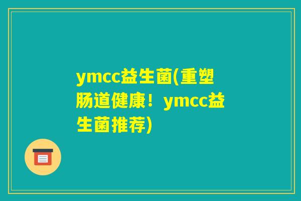 ymcc益生菌(重塑肠道健康！ymcc益生菌推荐)