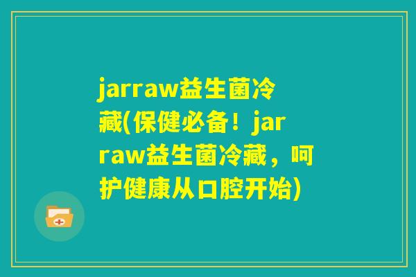 jarraw益生菌冷藏(保健必备！jarraw益生菌冷藏，呵护健康从口腔开始)