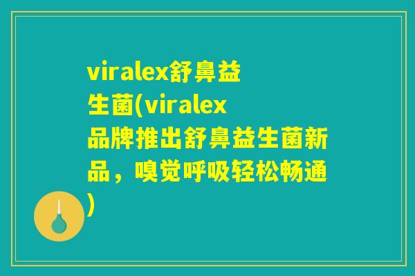 viralex舒鼻益生菌(viralex品牌推出舒鼻益生菌新品，嗅觉呼吸轻松畅通)