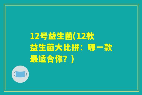 12号益生菌(12款益生菌大比拼：哪一款最适合你？)