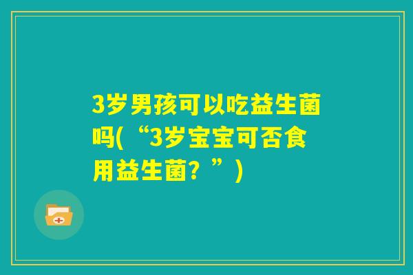 3岁男孩可以吃益生菌吗(“3岁宝宝可否食用益生菌？”)