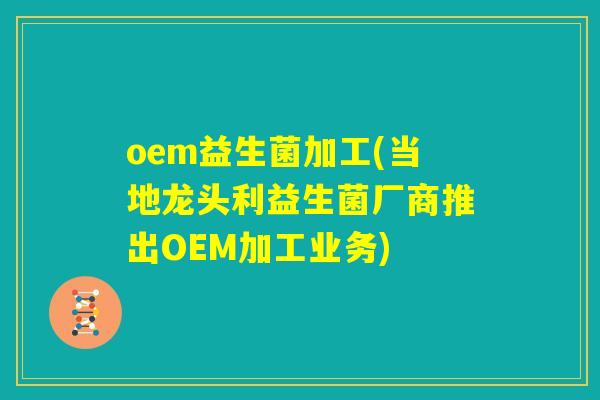 oem益生菌加工(当地龙头利益生菌厂商推出OEM加工业务)