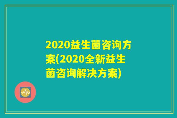 2020益生菌咨询方案(2020全新益生菌咨询解决方案)