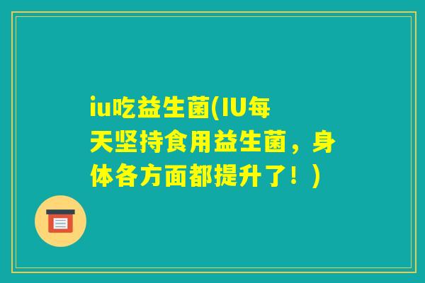 iu吃益生菌(IU每天坚持食用益生菌，身体各方面都提升了！)