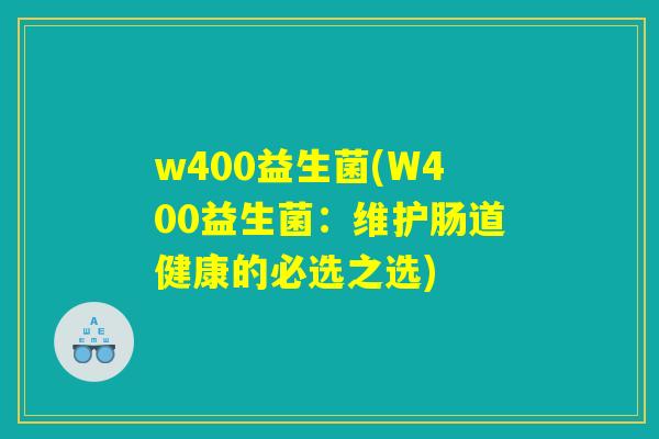 w400益生菌(W400益生菌：维护肠道健康的必选之选)