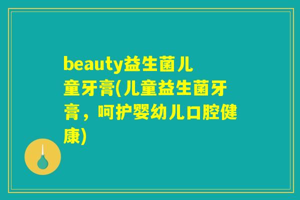 beauty益生菌儿童牙膏(儿童益生菌牙膏，呵护婴幼儿口腔健康)