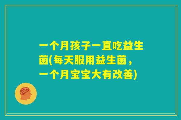 一个月孩子一直吃益生菌(每天服用益生菌，一个月宝宝大有改善)