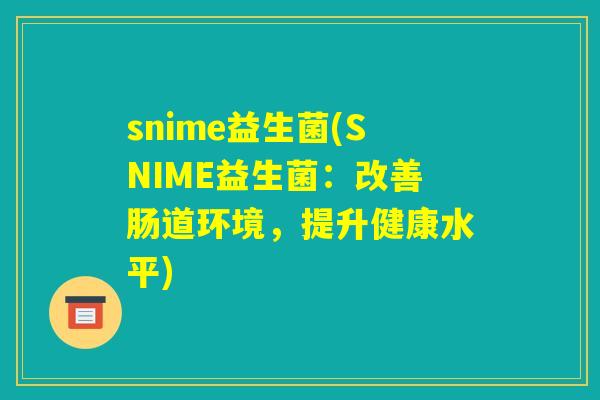 snime益生菌(SNIME益生菌：改善肠道环境，提升健康水平)
