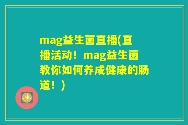 mag益生菌直播(直播活动！mag益生菌教你如何养成健康的肠道！)