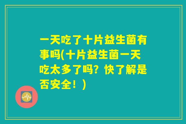 一天吃了十片益生菌有事吗(十片益生菌一天吃太多了吗？快了解是否安全！)
