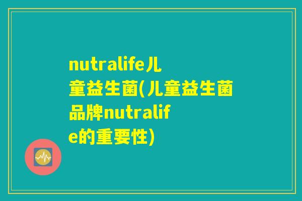 nutralife儿童益生菌(儿童益生菌品牌nutralife的重要性)
