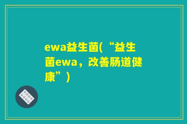 ewa益生菌(“益生菌ewa，改善肠道健康”)