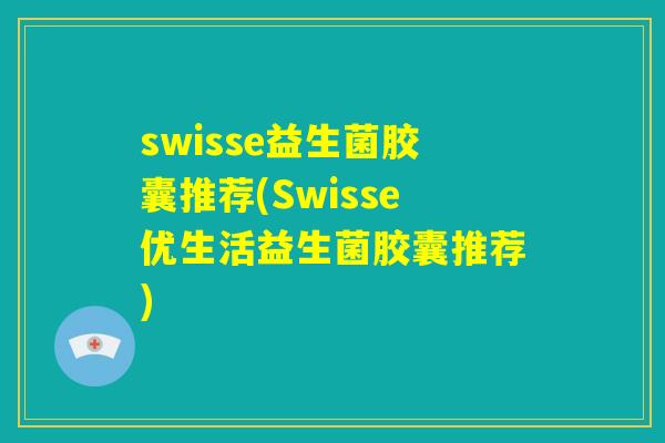 swisse益生菌胶囊推荐(Swisse优生活益生菌胶囊推荐)