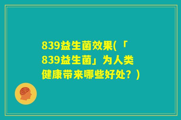 839益生菌效果(「839益生菌」为人类健康带来哪些好处？)