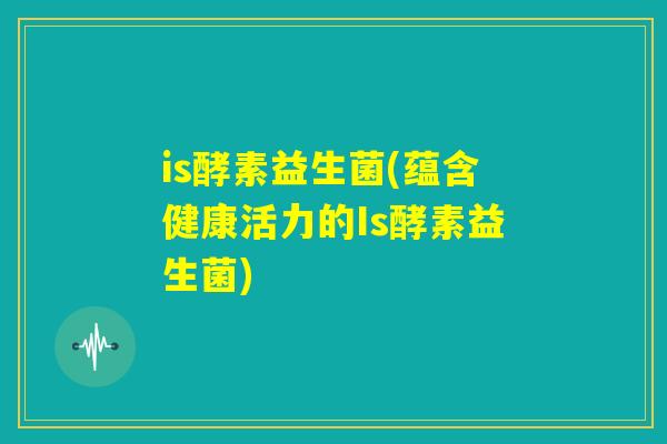 is酵素益生菌(蕴含健康活力的Is酵素益生菌)