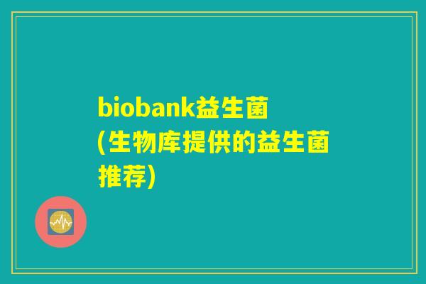 biobank益生菌(生物库提供的益生菌推荐)