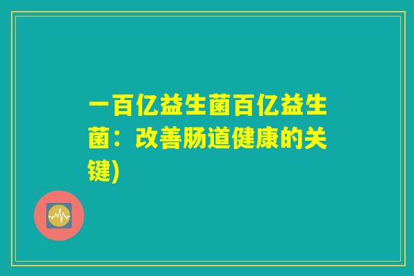 一百亿益生菌百亿益生菌：改善肠道健康的关键)
