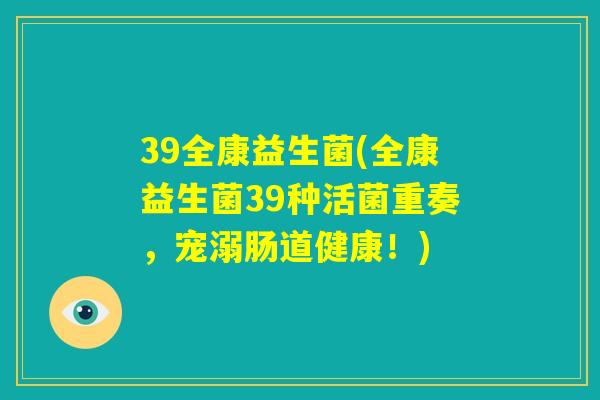 39全康益生菌(全康益生菌39种活菌重奏，宠溺肠道健康！)