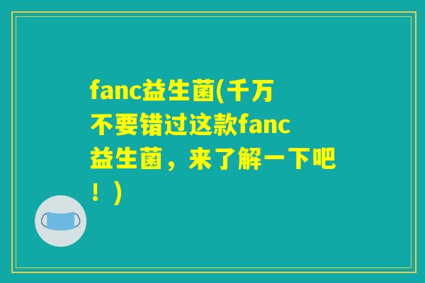 fanc益生菌(千万不要错过这款fanc益生菌，来了解一下吧！)