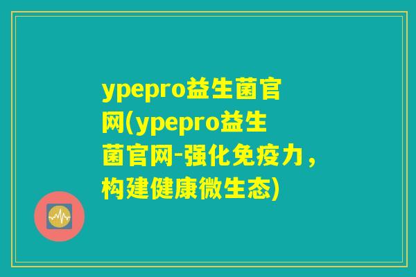 ypepro益生菌官网(ypepro益生菌官网-强化免疫力，构建健康微生态)